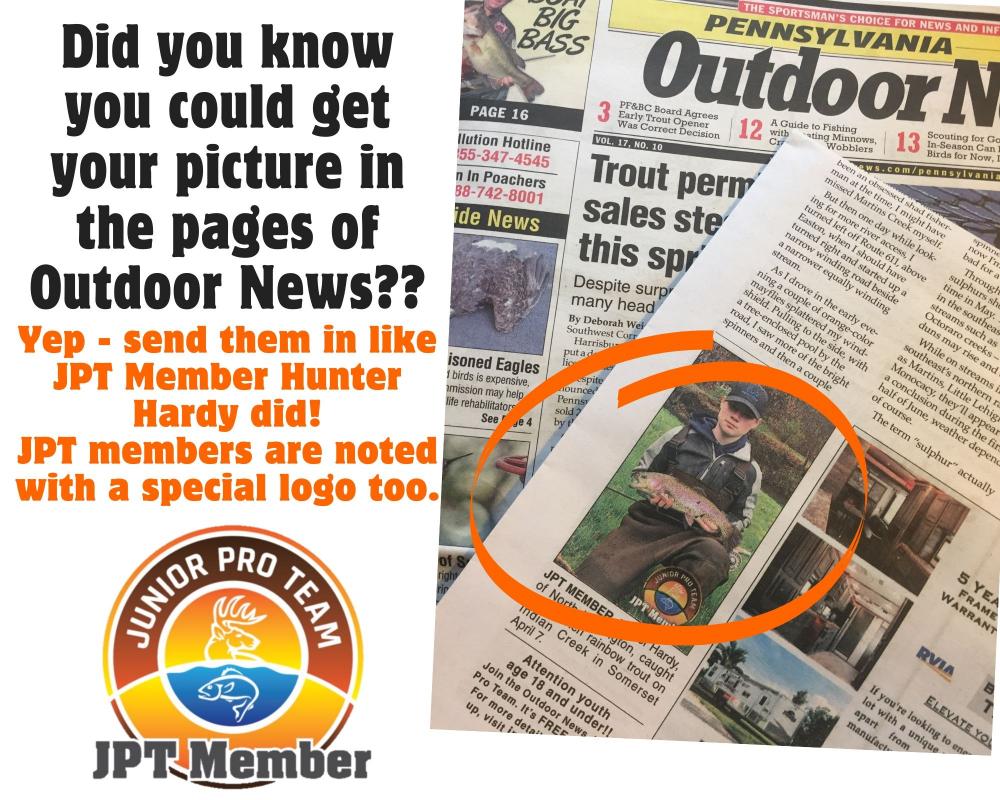 Junior Pro Team members can submit thier pictures to Outdoor News and they may be published int the newspaper! JPT member Hunter Hardy from Pennsylvania had his picture with a rainbow trout he landed, and his picture has the special JPT member logo showcased too.